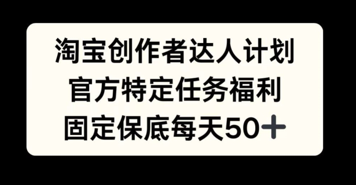 淘宝创作者达人计划，官方特定任务福利，固定保底每天50+【揭秘】-云创项目库