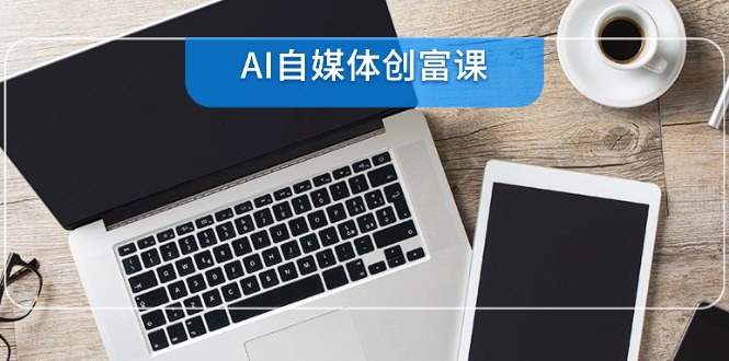 AI自媒体创富课，账号准备到直播带货，零基础22项技能速成-云创项目库