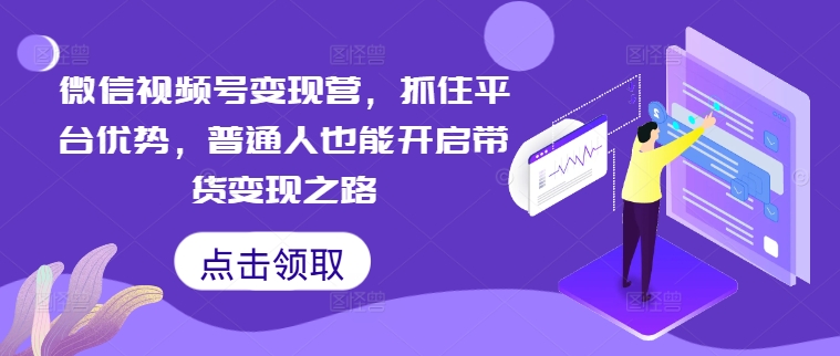 微信视频号变现营，抓住平台优势，普通人也能开启带货变现之路-云创项目库