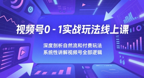 视频号0-1实战玩法线上课，深度剖析自然流和付费玩法，统性讲解视频号全部逻辑-云创项目库