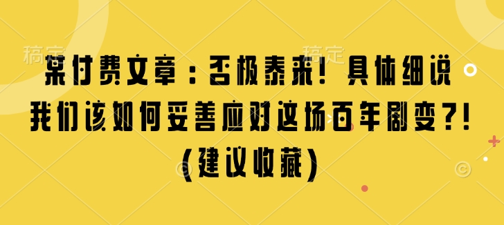 某付费文章：否极泰来! 具体细说 我们该如何妥善应对这场百年剧变!(建议收藏)-云创项目库