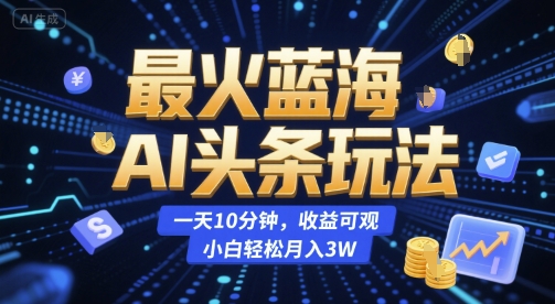 最火蓝海AI头条玩法，一天10分钟，收益可观，小白轻松月入3W【揭秘】-云创项目库