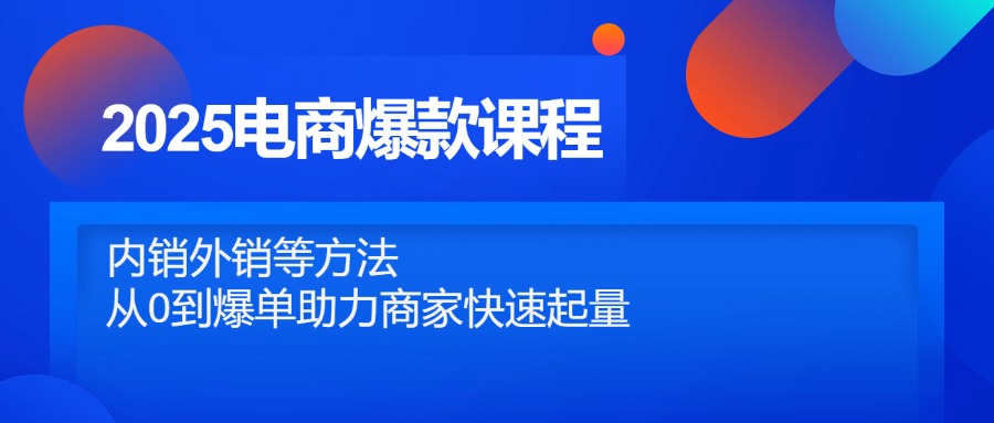2025电商爆款课程，内销外销等方法，从0到爆单助力商家快速起量-云创项目库