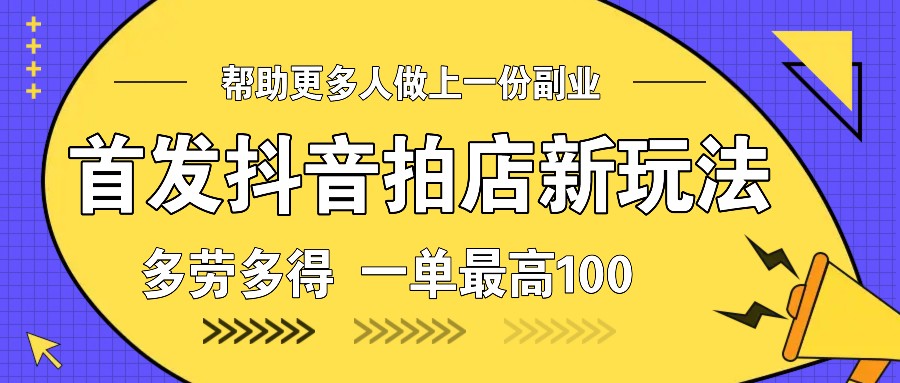 首发抖音拍店新玩法，多劳多得 一单最高100-云创项目库