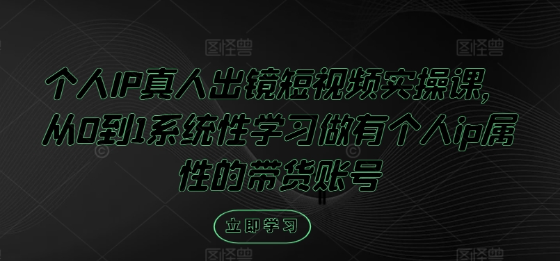 个人IP真人出镜短视频实操课，从0到1系统性学习做有个人ip属性的带货账号-云创项目库