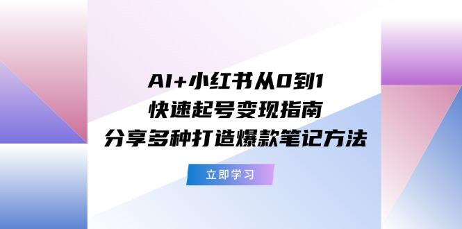 AI+小红书从0到1快速起号变现指南：分享多种打造爆款笔记方法-云创项目库