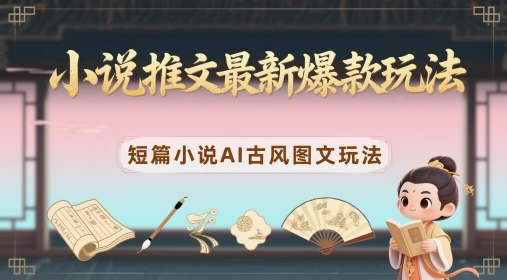 小说推文最新爆款玩法，短篇小说AI古风图文玩法-云创项目库