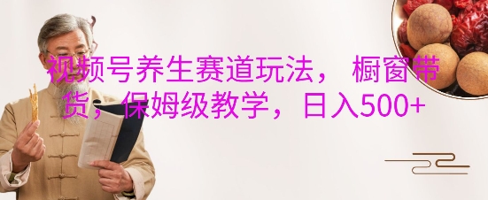 视频号养生赛道玩法， 橱窗带货，保姆级教学，日入5张-云创项目库