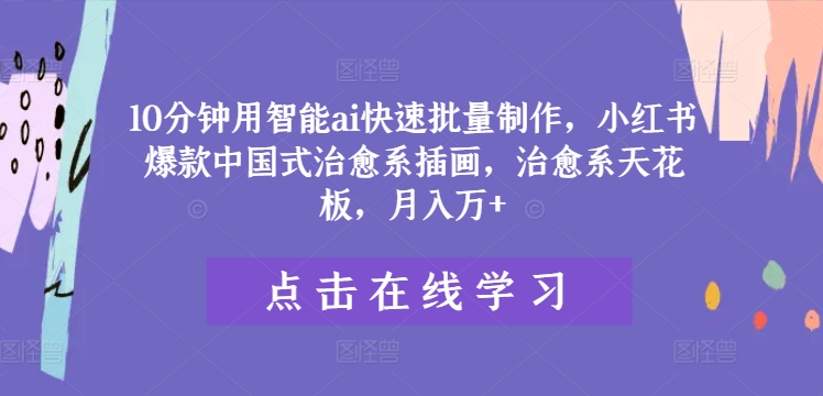 10分钟用智能ai快速批量制作，小红书爆款中国式治愈系插画，治愈系天花板，月入万+【揭秘】-云创项目库