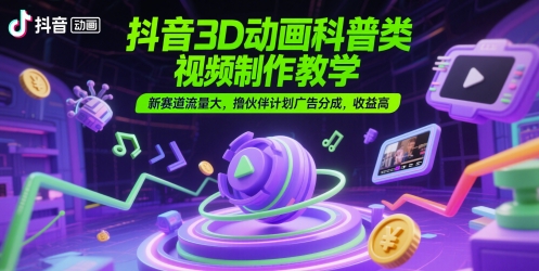 抖音3D动画科普类视频制作教学，新赛道流量大，撸伙伴计划广告分成，收益高-云创项目库