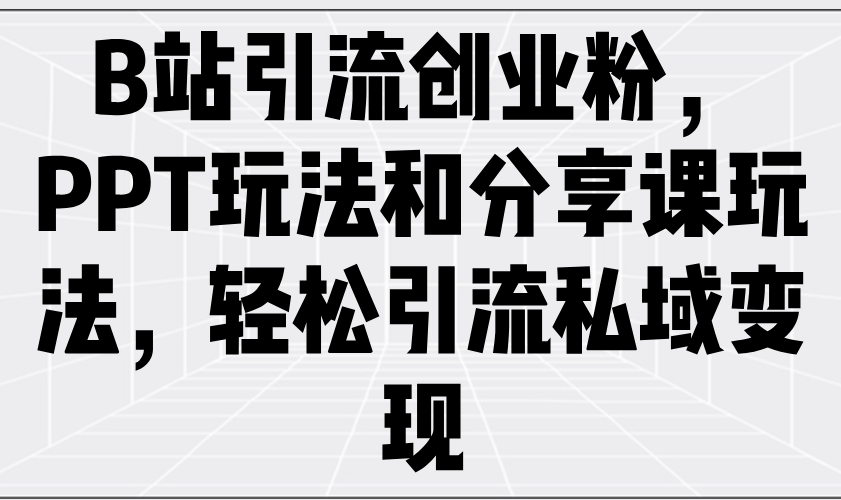 B站引流创业粉，PPT玩法和分享课玩法，轻松引流私域变现-云创项目库