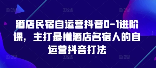 酒店民宿自运营抖音0-1进阶课，主打最懂酒店名宿人的自运营抖音打法-云创项目库