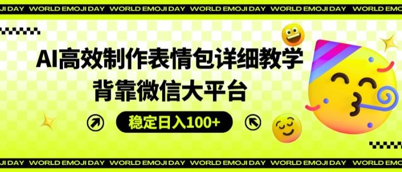AI高效制作表情包详细教学，背靠微信大平台，稳定日入100+【揭秘】-云创项目库