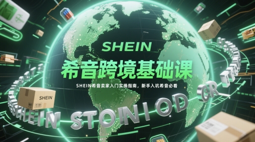 希音跨境基础课，SHEIN希音卖家入门实操指南，新手入坑希音必看-云创项目库