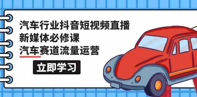 汽车行业抖音短视频直播新媒体必修课，汽车赛道流量运营(118节课)-云创项目库