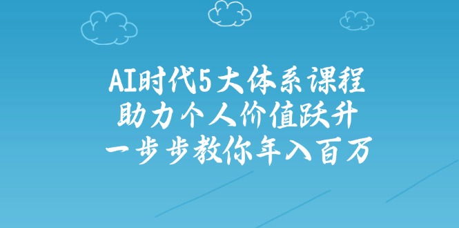 AI时代5大体系课程：助力个人价值跃升，一步步教你年入百万-云创项目库