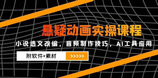 悬疑动画实操课程，小说选文改编，音频制作技巧，AI工具应用(附软件+素材-云创项目库
