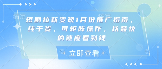 短剧拉新变现1月份推广指南，纯干货，可矩阵操作，以最快的速度看到钱-云创项目库