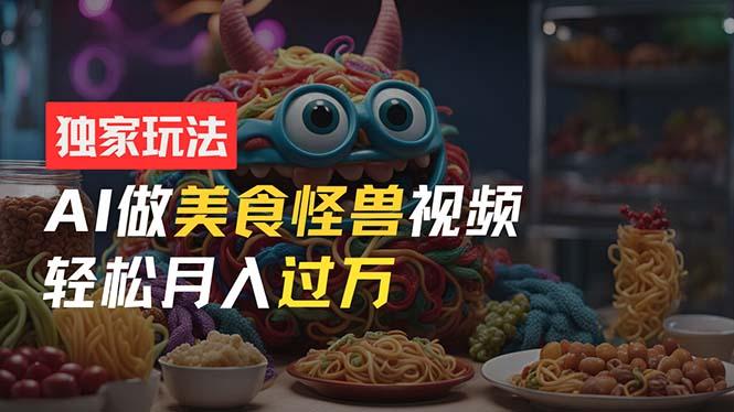 零门槛操作，AI美食怪兽短视频玩法，月入过万新手也能做！-云创项目库