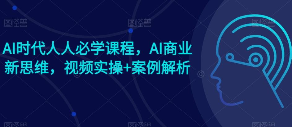 AI时代人人必学课程，AI商业新思维，视频实操+案例解析【赠AI商业爆款案例】-云创项目库