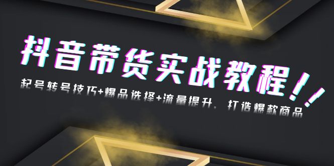 抖音带货实战教程：起号转号技巧+爆品选择+流量提升，打造爆款商品-云创项目库