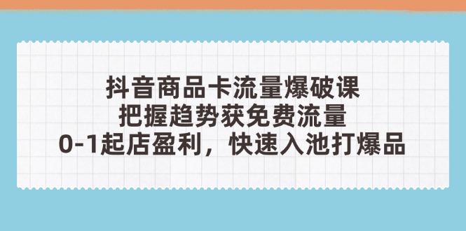 抖音商品卡流量爆破课：把握趋势获免费流量，0-1起店盈利，快速入池打爆品-云创项目库