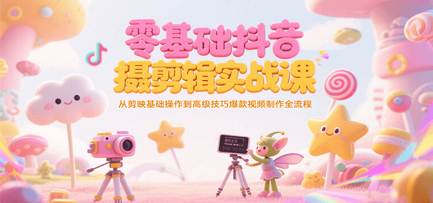 零基础抖音短视频拍摄剪辑实战课，从剪映基础操作到高级技巧爆款视频制作全流程-云创项目库