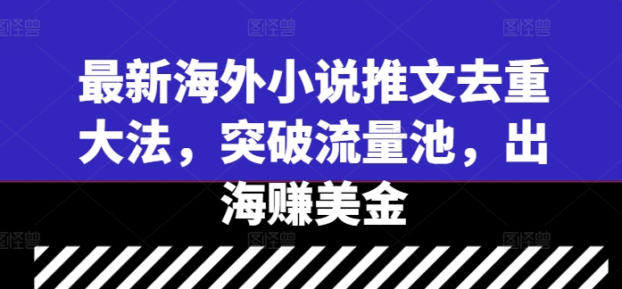 最新海外小说推文去重大法，突破流量池，出海赚美金-云创项目库