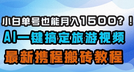 小白单号也能月入1500？AI一键搞定旅游视频，最新携程搬砖教程-云创项目库