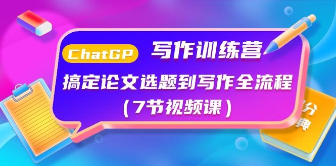ChatGPT写作训练营：搞定论文选题到写作全流程(7节视频课)-云创项目库
