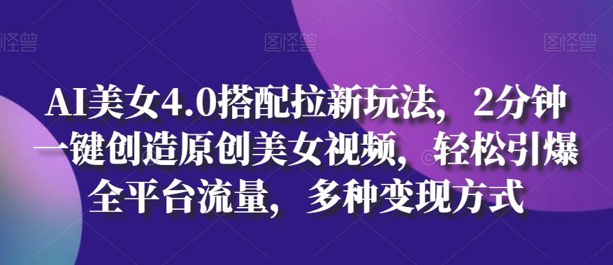 AI美女4.0搭配拉新玩法，2分钟一键创造原创美女视频，轻松引爆全平台流量，多种变现方式【揭秘】-云创项目库