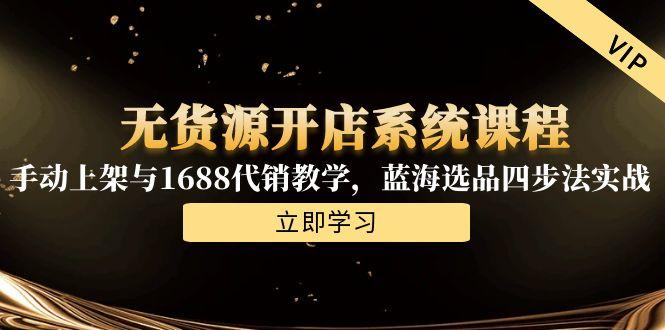 无货源开店系统课程，手动上架与1688代销教学，蓝海选品四步法实战-云创项目库