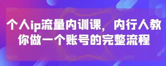 个人ip流量内训课，内行人教你做一个账号的完整流程-云创项目库