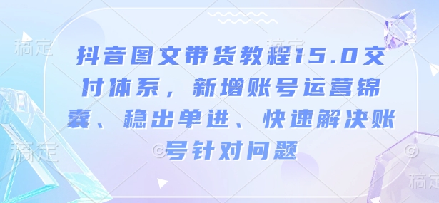 抖音图文带货教程15.0交付体系，新增账号运营锦囊、稳出单进、快速解决账号针对问题-云创项目库