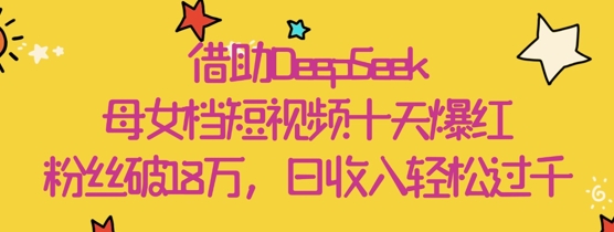 借助DeepSeek，母女档短视频十天爆红，粉丝破18W，日收入轻松几张-云创项目库