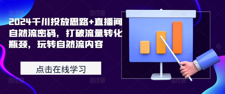 2024千川投放思路+直播间自然流密码，打破流量转化瓶颈，玩转自然流内容-云创项目库