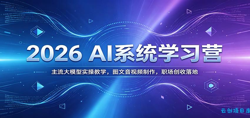 2026 AI系统学习营：主流大模型实操教学，图文音视频制作，职场创收落地-云创项目库