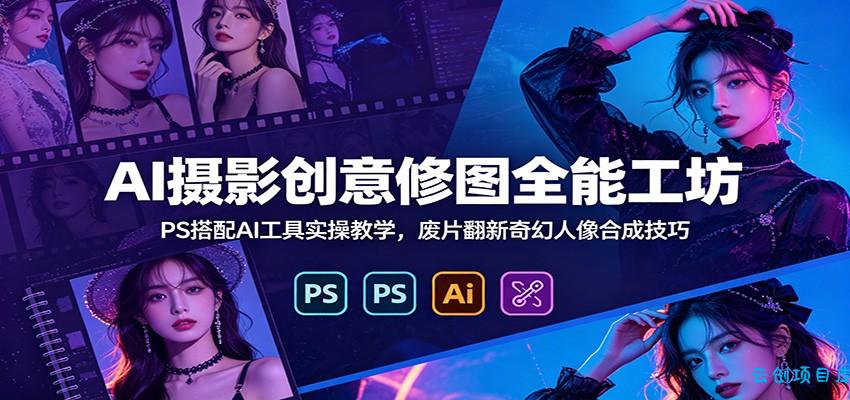 AI摄影创意修图全能工坊：PS搭配AI工具实操教学，废片翻新奇幻人像合成技巧-云创项目库