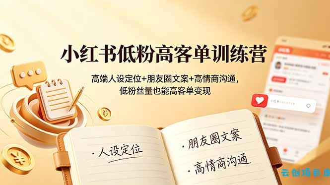 小红书低粉高客单训练营：高端人设定位+朋友圈文案+高情商沟通，低粉丝量也能高客单变现-云创项目库