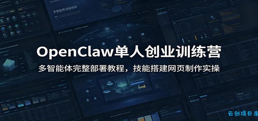 OpenClaw单人创业训练营：多智能体完整部署教程，技能搭建网页制作实操-云创项目库