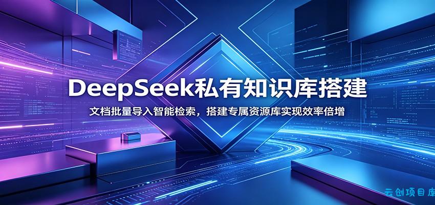 DeepSeek私有知识库搭建：文档批量导入智能检索，搭建专属资源库实现效率倍增-云创项目库