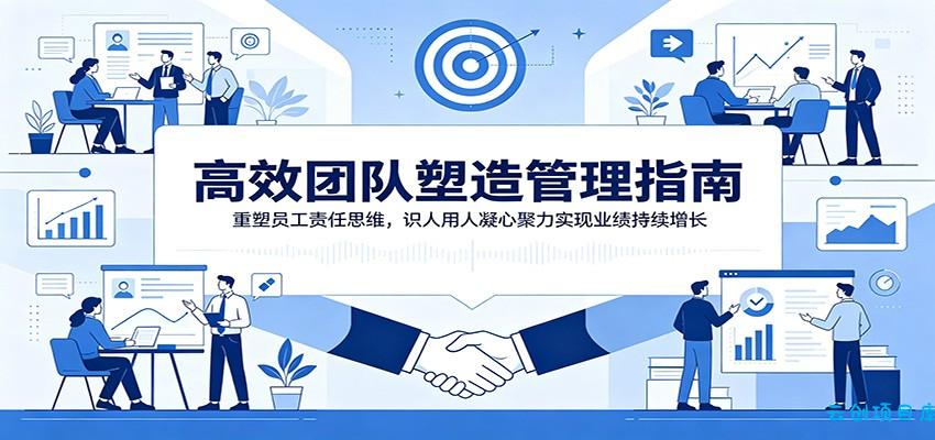 高效团队塑造管理指南：重塑员工责任思维，识人用人凝心聚力实现业绩持续增长-云创项目库