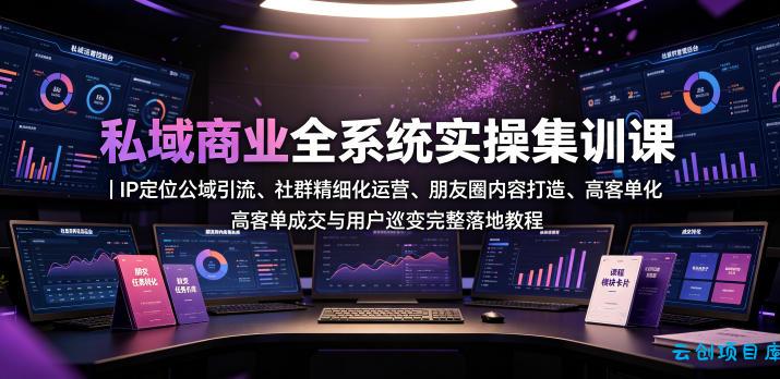 私域商业全系统实操课|IP定位公域引流、社群精细化运营、朋友圈内容打造、高客单成交与用户裂变完整落地教程-云创项目库