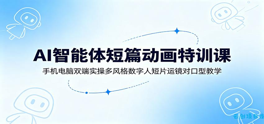 AI智能体短篇动画特训课：手机电脑双端实操多风格数字人短片运镜对口型教学-云创项目库