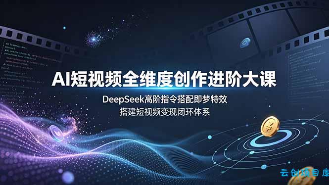 AI短视频全维度创作进阶大课,DeepSeek高阶指令搭配即梦特效,搭建短视频变现闭环体系-云创项目库