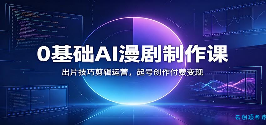 0基础AI漫剧制作课:出片技巧剪辑运营,起号创作付费变现-云创项目库