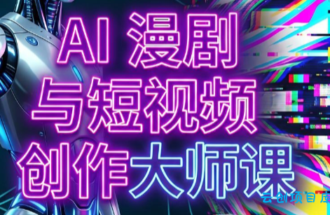 AI漫剧+AI短视频大师课(更新6月)-云创项目库
