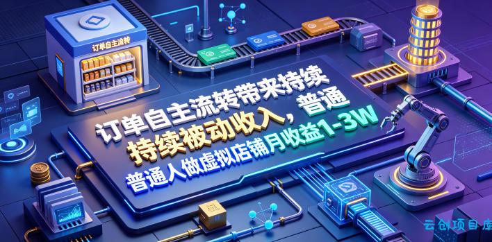 订单自主流转带来持续被动收入,普通人做虚拟店铺月收益1-3W【揭秘】-云创项目库