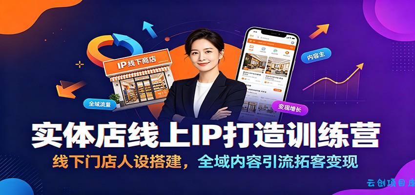 实体店线上IP打造训练营：线下门店人设搭建，全域内容引流拓客变现-云创项目库