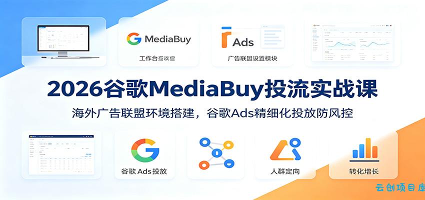 2026谷歌MediaBuy投流实战课：海外广告联盟环境搭建，谷歌Ads精细化投放防风控-云创项目库